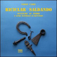 Riciclar saldando. Sculture in ferro e altri materiali di recupero - Librerie.coop