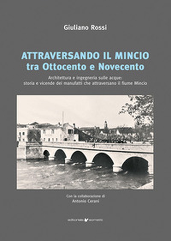 Attraversando il Mincio tra Ottocento e Novecento. Architettura e ingegneria sulle acque: storia e vicende dei manufatti che attraversano il fiume Mincio - Librerie.coop