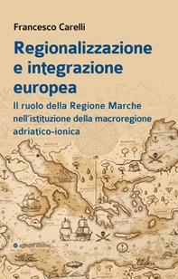 Regionalizzazione e integrazione europea. Il ruolo della Regione Marche nell'istituzione della macroregione adriatico-ionica - Librerie.coop