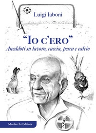 «Io c'ero». Aneddoti su lavoro, caccia, pesca e calcio - Librerie.coop
