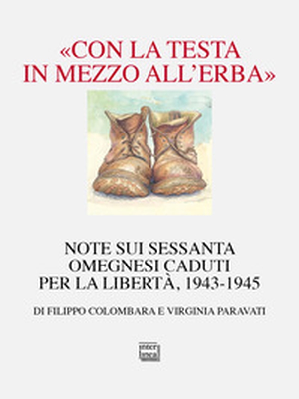 «Con la testa in mezzo all'erba». Note sui sessanta omegnesi caduti per la libertà. 1943-1945 - Librerie.coop