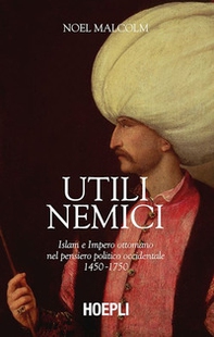 Utili nemici. Islam e Impero ottomano nel pensiero politico occidentale 1450-1750 - Librerie.coop