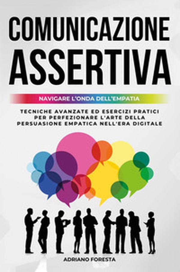 Comunicazione assertiva 2.0. Navigare l'onda dell'empatia. Navigare l'onda dell'empatia. Tecniche avanzate ed esercizi pratici per perfezionare l'arte della persuasione empatica nell'era digitale - Librerie.coop Comunicazione assertiva 2.0. Navigare l'onda dell'empatia. Navigare l'onda dell'empatia. Tecniche avanzate ed esercizi pratici per perfezionare l'arte della persuasione empatica nell'era digitale - Librerie.coop