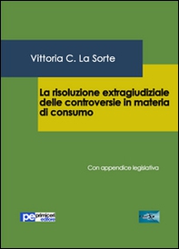 La risoluzione extragiudiziale delle controversie in materia di consumo. Con appendice legislativa - Librerie.coop