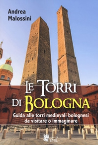 Le torri di Bologna. Guida alle torri medievali bolognesi da visitare o immaginare - Librerie.coop