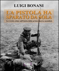 La pistola ha sparato da sola. Le verità celate sull'inizio della prima guerra mondiale - Librerie.coop