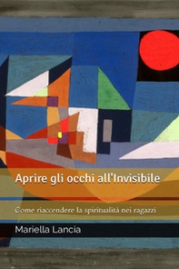Aprire gli occhi all'Invisibile. Come riaccendere la spiritualità nei ragazzi - Librerie.coop