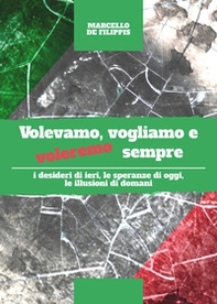 Volevamo, vogliamo e voleremo sempre. I desideri di ieri, le speranze di oggi e le illusioni di domani - Librerie.coop