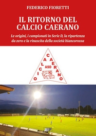 Il ritorno al calcio caerano. Le origini, i campionati in Serie D, la ripartenza da zero e la rinascita della società biancorossa - Librerie.coop