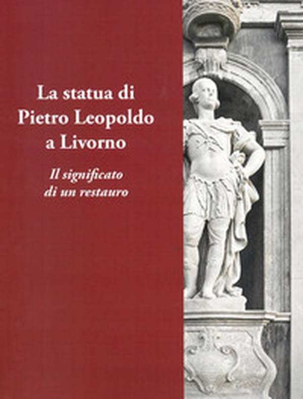 La statua di Pietro Leopoldo a Livorno. Il vero significato di un restauro - Librerie.coop La statua di Pietro Leopoldo a Livorno. Il vero significato di un restauro - Librerie.coop
