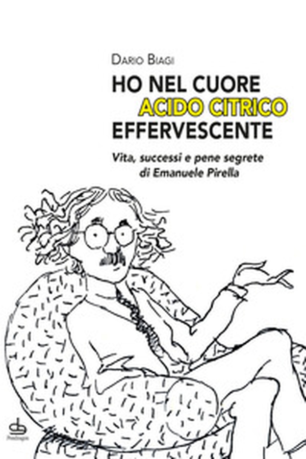 «Ho nel cuore acido citrico effervescente». Vita, successi e pene segrete di Emanuele Pirella - Librerie.coop