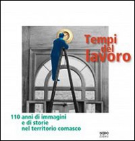 Tempi del lavoro. 110 anni di immagini e di storie nel territorio comasco - Librerie.coop