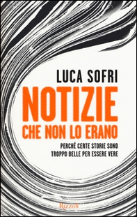 Notizie che non lo erano. Perché certe storie sono troppo belle per essere vere - Librerie.coop