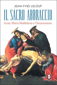 Il sacro abbraccio. Gesù, Maria Maddalena e l'Incarnazione - Librerie.coop