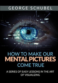 How to make our mental pictures come true. A series of easy lessons in the art of visualizing - Librerie.coop