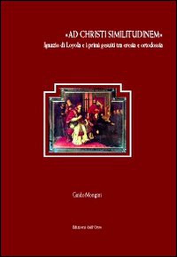 «Ad Christi similitudinem». Ignazio di Loyola e i primi gesuiti tra eresia e ortodossia - Librerie.coop «Ad Christi similitudinem». Ignazio di Loyola e i primi gesuiti tra eresia e ortodossia - Librerie.coop