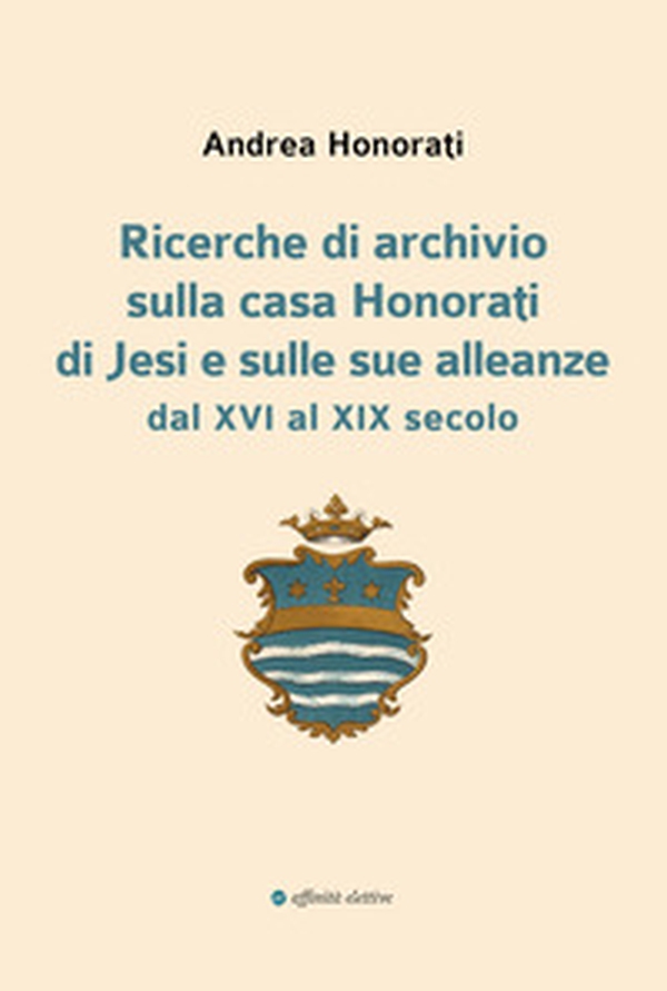 Ricerche di archivio sulla casa Honorati di Jesi e sulle sue alleanze dal XVI al XIX secolo - Librerie.coop Ricerche di archivio sulla casa Honorati di Jesi e sulle sue alleanze dal XVI al XIX secolo - Librerie.coop