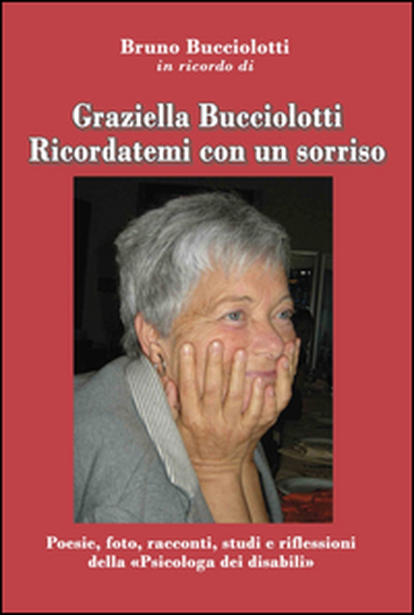 Graziella Bucciolotti. Ricordatemi con un sorriso. Poesie, foto, racconti, studi e riflessioni della «Psicologa dei disabili» - Librerie.coop Graziella Bucciolotti. Ricordatemi con un sorriso. Poesie, foto, racconti, studi e riflessioni della «Psicologa dei disabili» - Librerie.coop