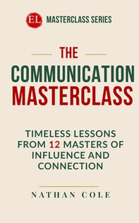 The communication masterclass. Timeless lessons from 12 masters of influence and connection - Librerie.coop