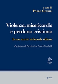 Violenza, misericordia e perdono cristiano. Essere martiri nel mondo odierno - Librerie.coop