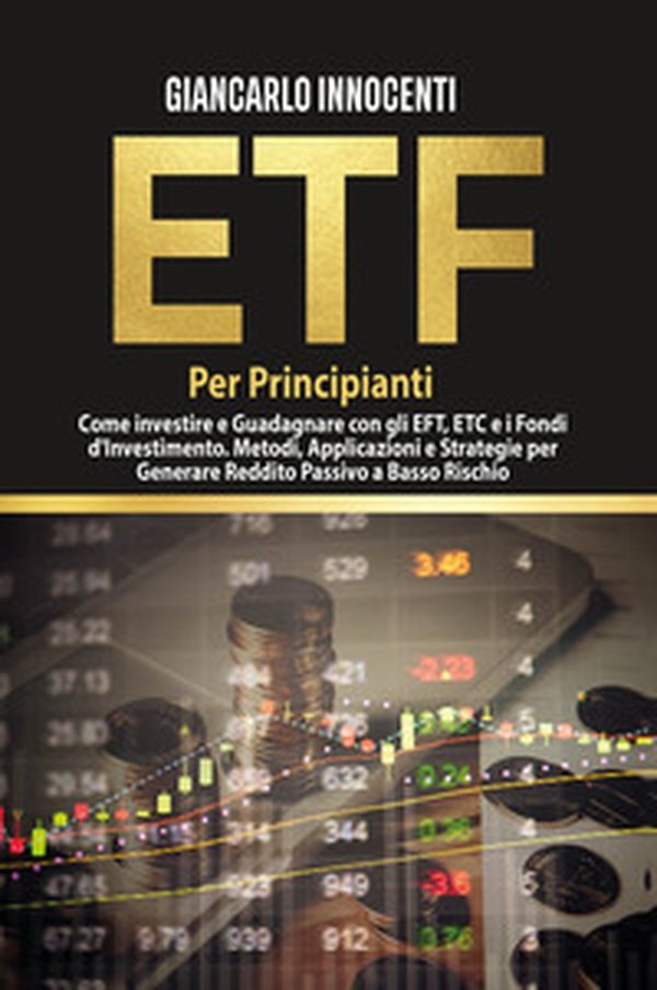ETF per principianti. Come investire e guadagnare con gli ETF, gli ETC e i Fondi di Investimento. Metodi, applicazioni e strategie per generare reddito passivo a basso rischio - Librerie.coop ETF per principianti. Come investire e guadagnare con gli ETF, gli ETC e i Fondi di Investimento. Metodi, applicazioni e strategie per generare reddito passivo a basso rischio - Librerie.coop