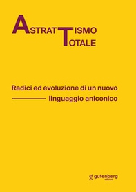 Astrattismo totale. Radici ed evoluzione di un nuovo linguaggio aniconico - Librerie.coop