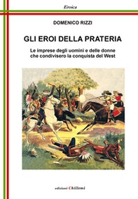 Gli eroi della prateria. Le imprese degli uomini e delle donne che condivisero la conquista del West - Librerie.coop