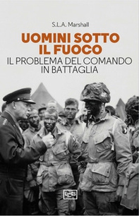 Uomini sotto il fuoco. Il problema del comando in battaglia - Librerie.coop