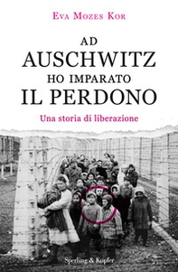 Ad Auschwitz ho imparato il perdono. Una storia di liberazione - Librerie.coop