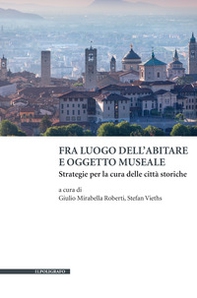 Fra luogo dell'abitare e oggetto museale. Strategie per la cura delle città storiche - Librerie.coop