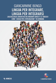 Lingua per integrare, lingua per integrarsi. L'accoglienza linguistica dei migranti adulti e il tedesco come «lingua per l'integrazione» in Germania - Librerie.coop
