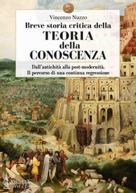 Breve storia critica della teoria della conoscenza. Dall'antichità alla post-modernità. Il percorso di una continua regressione - Librerie.coop