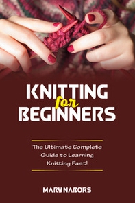 Knitting for beginners. The ultimate complete guide to learning knitting fast! - Librerie.coop