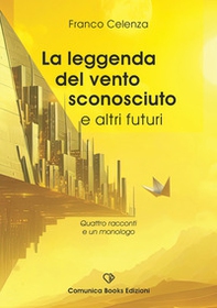 La leggenda del vento sconosciuto e altri futuri. Quattro racconti e un monologo - Librerie.coop