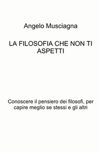 La filosofia che non ti aspetti. Conoscere il pensiero dei filosofi, per capire meglio se stessi e gli altri - Librerie.coop