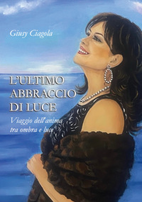 L'ultimo abbraccio di luce. Viaggio dell'anima tra ombra e luce - Librerie.coop