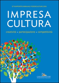Impresa Cultura. Creatività. partecipazione, competitività. 12° rapporto annuale Federculture 2016 - Librerie.coop