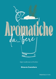 Aromatiche da... bere. Sapori mediterranei nel bicchiere - Librerie.coop