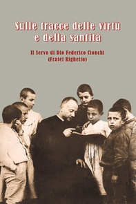 Sulle tracce delle virtù e della santità. Il servo di Dio Federico Cionchi (Fratel Righetto) - Librerie.coop