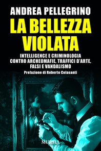 La bellezza violata. Intelligence e criminologia contro archeomafie, traffici d'arte, falsi e vandalismo - Librerie.coop