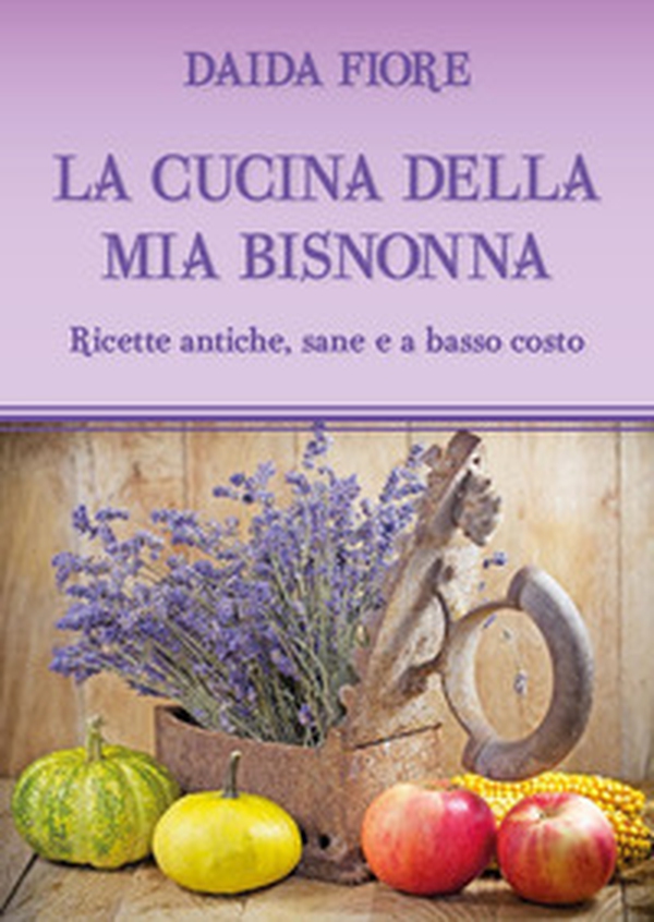 La cucina della mia bisnonna. Ricette antiche, sane e a basso costo - Librerie.coop La cucina della mia bisnonna. Ricette antiche, sane e a basso costo - Librerie.coop