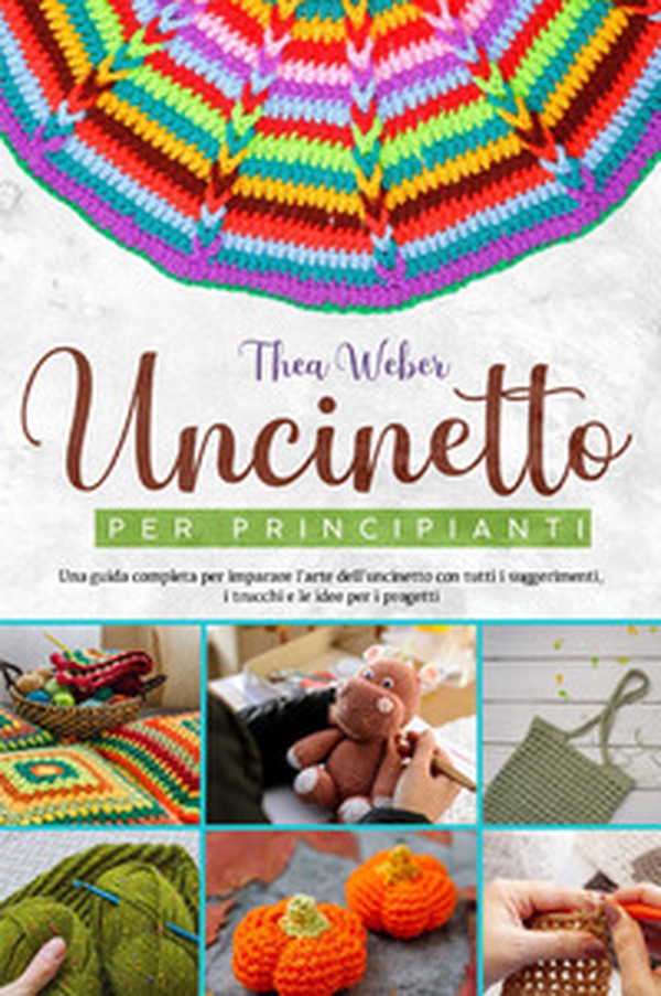 Uncinetto per principianti: Una guida completa per imparare l'arte dell'uncinetto con tutti i suggerimenti, i trucchi e le idee per i progetti - Librerie.coop Uncinetto per principianti: Una guida completa per imparare l'arte dell'uncinetto con tutti i suggerimenti, i trucchi e le idee per i progetti - Librerie.coop