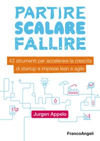 Partire, scalare, fallire. 42 strumenti per accelerare la crescita di startup e imprese lean e agile - Librerie.coop