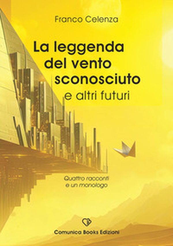 La leggenda del vento sconosciuto e altri futuri. Quattro racconti e un monologo - Librerie.coop