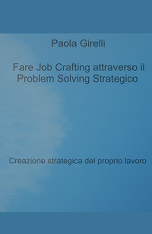 Fare Job Crafting attraverso il Problem Solving Strategico. Creazione strategica del proprio lavoro - Librerie.coop Fare Job Crafting attraverso il Problem Solving Strategico. Creazione strategica del proprio lavoro - Librerie.coop