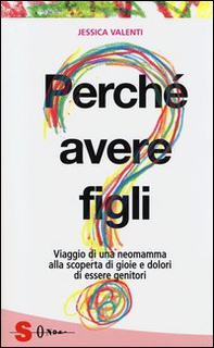 Perché avere figli? Viaggio di una neomamma alla scoperta di gioie e dolori di essere genitori - Librerie.coop