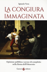 La congiura immaginata. Opinione pubblica e accuse di complotto nella Roma dell'Ottocento - Librerie.coop