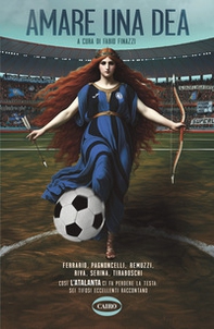 Amare una dea. Ferrario, Pagnoncelli, Remuzzi, Riva, Serina, Tiraboschi. Così L'Atalanta ci fa perdere la testa: sei tifosi eccellenti raccontano - Librerie.coop