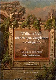 William Gell, archeologo, viaggiatore e cortigiano. Un inglese nella Roma della Restaurazione - Librerie.coop