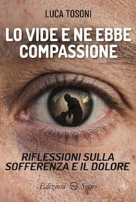 Lo vide e ne ebbe compassione. Riflessioni sulla sofferenza e il dolore - Librerie.coop